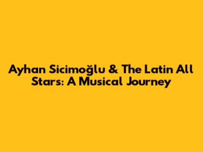 Ayhan Sicimoğlu & The Latin All Stars: A Musical Journey