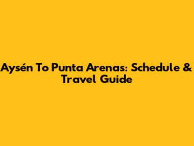 Aysén To Punta Arenas: Schedule & Travel Guide