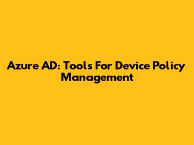 Azure AD: Tools For Device Policy Management