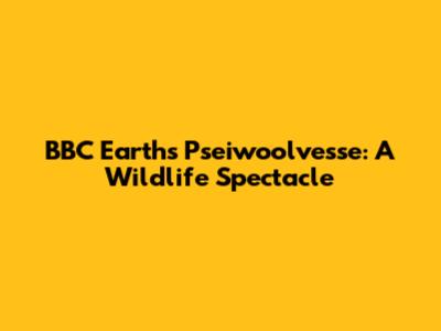 BBC Earth's Pseiwoolvesse: A Wildlife Spectacle