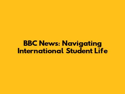 BBC News: Navigating International Student Life