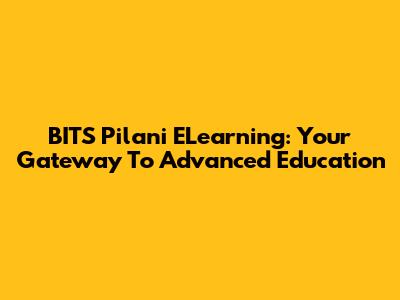 BITS Pilani ELearning: Your Gateway To Advanced Education