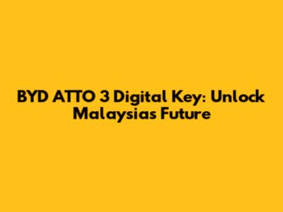 BYD ATTO 3 Digital Key: Unlock Malaysia's Future