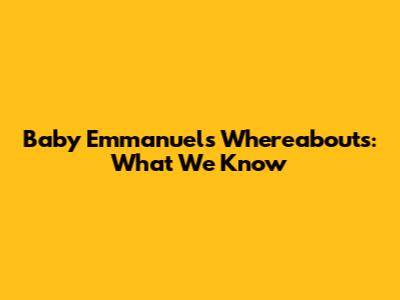 Baby Emmanuel's Whereabouts: What We Know