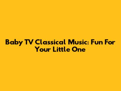 Baby TV Classical Music: Fun For Your Little One