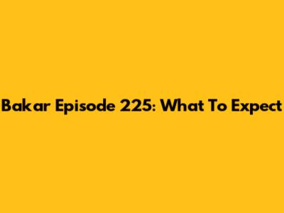 Bakar Episode 225: What To Expect
