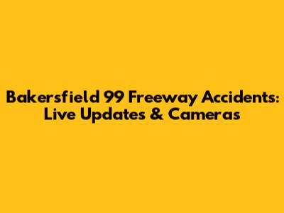 Bakersfield 99 Freeway Accidents: Live Updates & Cameras