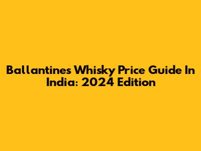Ballantine's Whisky Price Guide In India: 2024 Edition