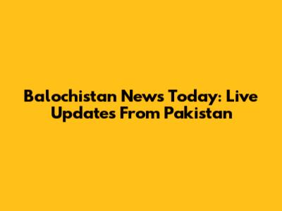 Balochistan News Today: Live Updates From Pakistan
