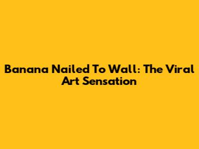 Banana Nailed To Wall: The Viral Art Sensation