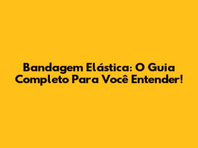 Bandagem Elástica: O Guia Completo Para Você Entender!