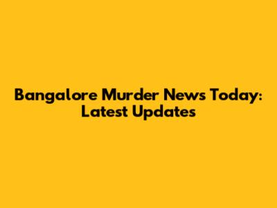 Bangalore Murder News Today: Latest Updates