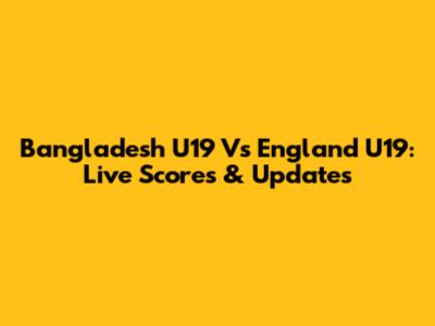 Bangladesh U19 Vs England U19: Live Scores & Updates
