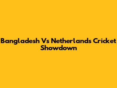 Bangladesh Vs Netherlands Cricket Showdown