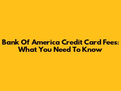 Bank Of America Credit Card Fees: What You Need To Know