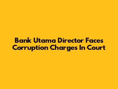 Bank Utama Director Faces Corruption Charges In Court