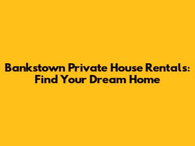 Bankstown Private House Rentals: Find Your Dream Home