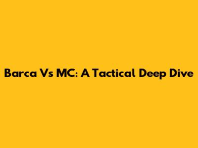Barca Vs MC: A Tactical Deep Dive