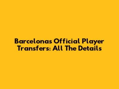 Barcelona's Official Player Transfers: All The Details