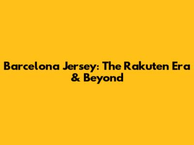 Barcelona Jersey: The Rakuten Era & Beyond