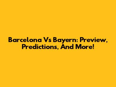 Barcelona Vs Bayern: Preview, Predictions, And More!