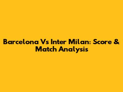Barcelona Vs Inter Milan: Score & Match Analysis