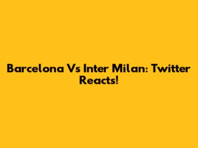Barcelona Vs Inter Milan: Twitter Reacts!
