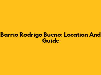 Barrio Rodrigo Bueno: Location And Guide