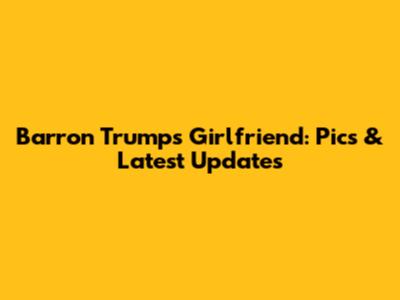 Barron Trump's Girlfriend: Pics & Latest Updates