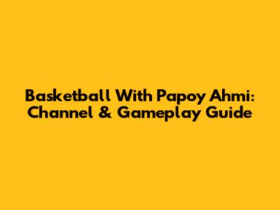Basketball With Papoy Ahmi: Channel & Gameplay Guide