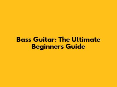 Bass Guitar: The Ultimate Beginner's Guide
