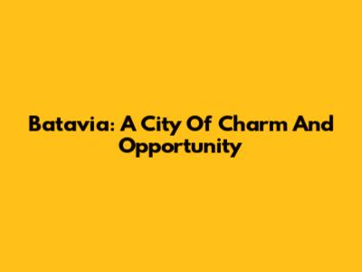 Batavia: A City Of Charm And Opportunity