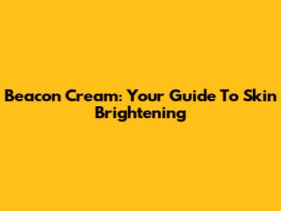 Beacon Cream: Your Guide To Skin Brightening