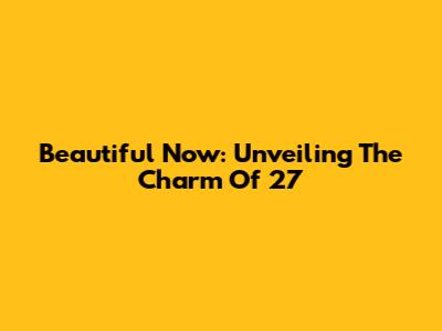 Beautiful Now: Unveiling The Charm Of '27'