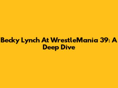Becky Lynch At WrestleMania 39: A Deep Dive