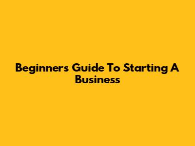 Beginner's Guide To Starting A Business