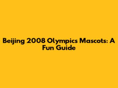 Beijing 2008 Olympics Mascots: A Fun Guide
