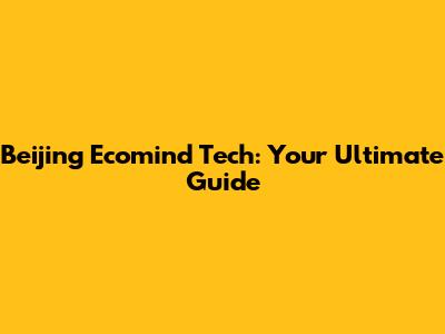 Beijing Ecomind Tech: Your Ultimate Guide