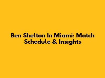 Ben Shelton In Miami: Match Schedule & Insights