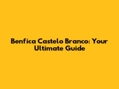 Benfica Castelo Branco: Your Ultimate Guide