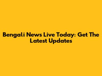 Bengali News Live Today: Get The Latest Updates