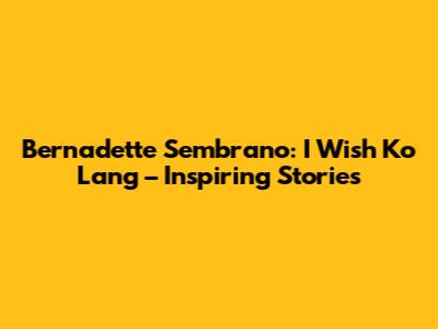 Bernadette Sembrano: I Wish Ko Lang – Inspiring Stories