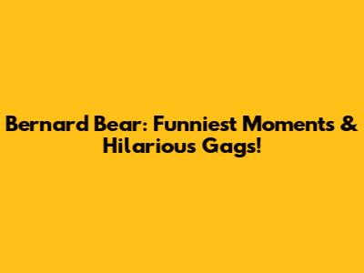 Bernard Bear: Funniest Moments & Hilarious Gags!