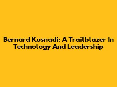 Bernard Kusnadi: A Trailblazer In Technology And Leadership