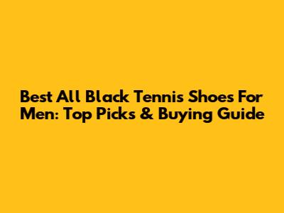 Best All Black Tennis Shoes For Men: Top Picks & Buying Guide