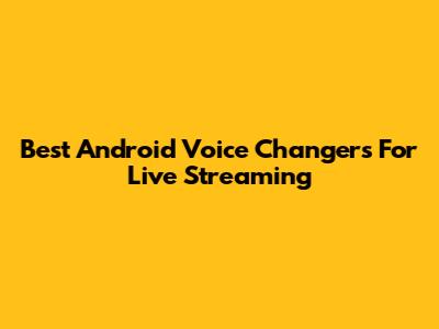 Best Android Voice Changers For Live Streaming