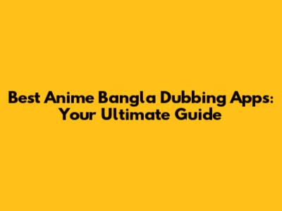 Best Anime Bangla Dubbing Apps: Your Ultimate Guide