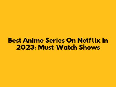 Best Anime Series On Netflix In 2023: Must-Watch Shows