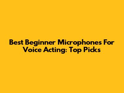 Best Beginner Microphones For Voice Acting: Top Picks