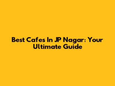 Best Cafes In JP Nagar: Your Ultimate Guide